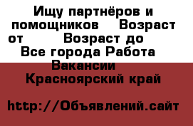 Ищу партнёров и помощников  › Возраст от ­ 16 › Возраст до ­ 35 - Все города Работа » Вакансии   . Красноярский край